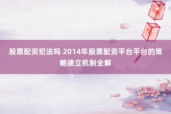 股票配资犯法吗 2014年股票配资平台平台的策略建立机制全解