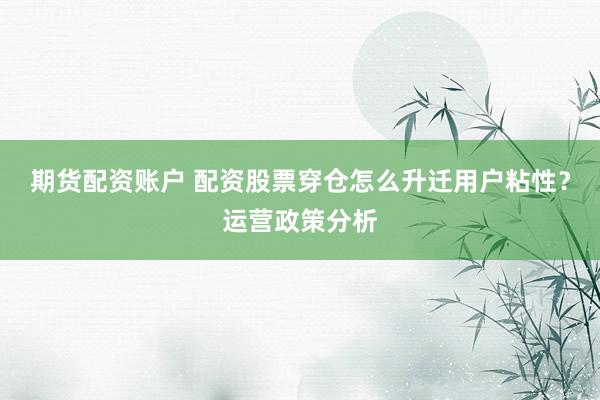 期货配资账户 配资股票穿仓怎么升迁用户粘性？运营政策分析