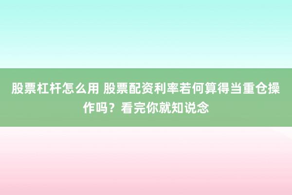 股票杠杆怎么用 股票配资利率若何算得当重仓操作吗?看完你就知说念