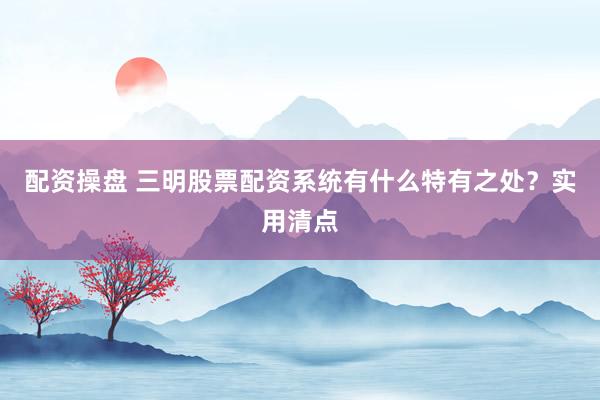 配资操盘 三明股票配资系统有什么特有之处？实用清点