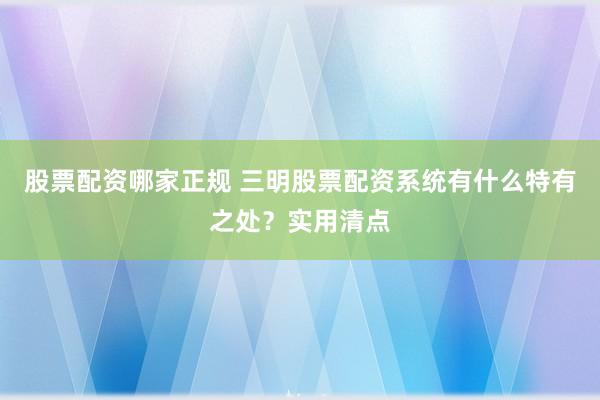 股票配资哪家正规 三明股票配资系统有什么特有之处？实用清点