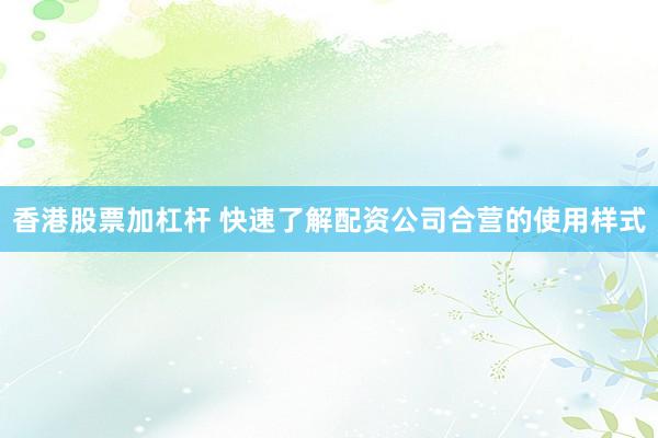 香港股票加杠杆 快速了解配资公司合营的使用样式