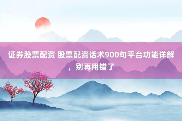 证券股票配资 股票配资话术900句平台功能详解，别再用错了