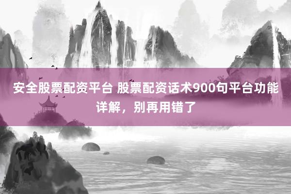 安全股票配资平台 股票配资话术900句平台功能详解，别再用错了