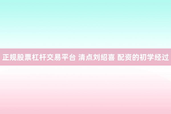 正规股票杠杆交易平台 清点刘绍喜 配资的初学经过