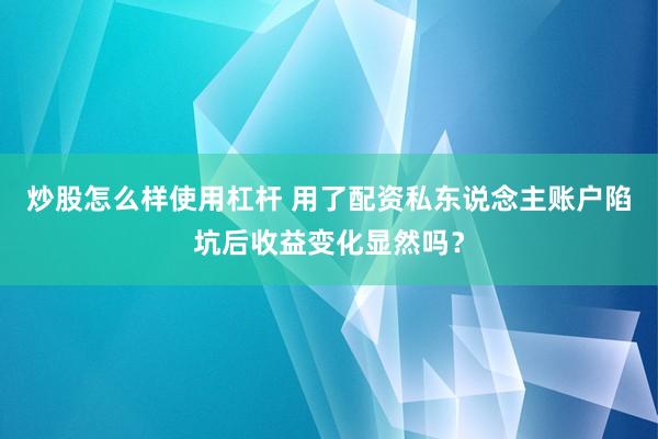 炒股怎么样使用杠杆 用了配资私东说念主账户陷坑后收益变化显然吗？