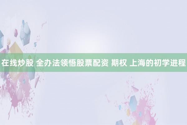 在线炒股 全办法领悟股票配资 期权 上海的初学进程