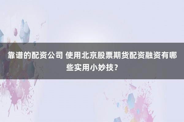 靠谱的配资公司 使用北京股票期货配资融资有哪些实用小妙技？