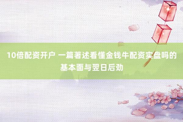 10倍配资开户 一篇著述看懂金钱牛配资实盘吗的基本面与翌日后劲
