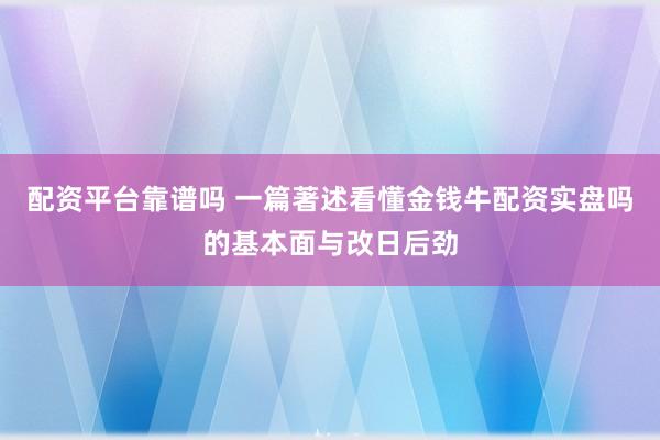 配资平台靠谱吗 一篇著述看懂金钱牛配资实盘吗的基本面与改日后劲