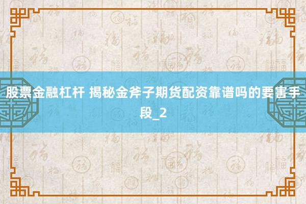 股票金融杠杆 揭秘金斧子期货配资靠谱吗的要害手段_2