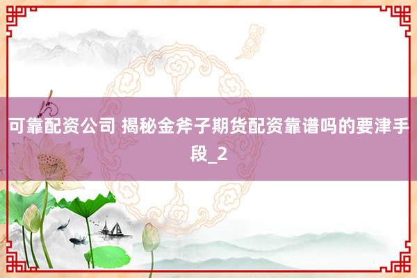 可靠配资公司 揭秘金斧子期货配资靠谱吗的要津手段_2