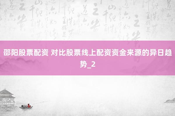 邵阳股票配资 对比股票线上配资资金来源的异日趋势_2