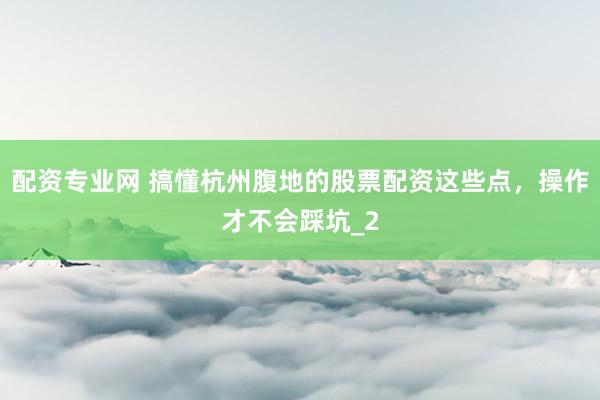 配资专业网 搞懂杭州腹地的股票配资这些点,操作才不会踩坑_2