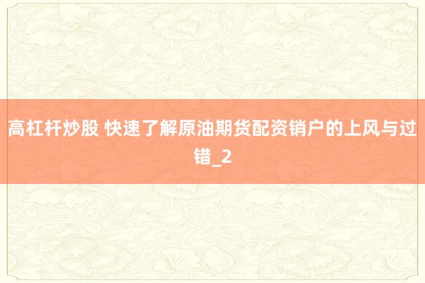 高杠杆炒股 快速了解原油期货配资销户的上风与过错_2
