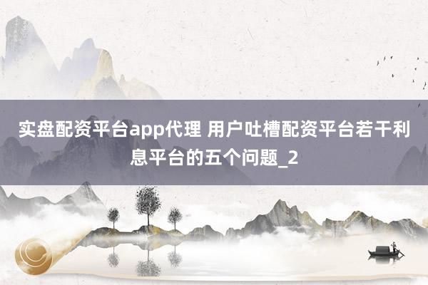 实盘配资平台app代理 用户吐槽配资平台若干利息平台的五个问题_2