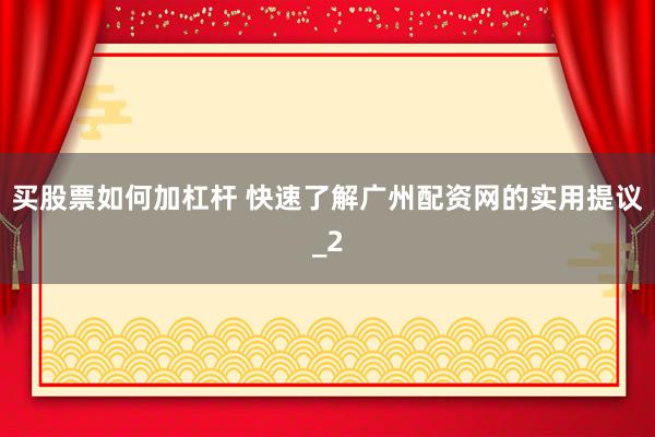 买股票如何加杠杆 快速了解广州配资网的实用提议_2