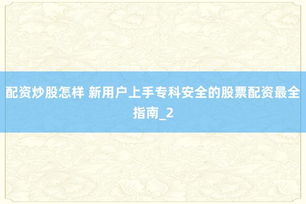 配资炒股怎样 新用户上手专科安全的股票配资最全指南_2