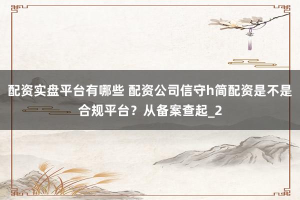 配资实盘平台有哪些 配资公司信守h简配资是不是合规平台？从备案查起_2