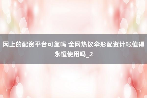 网上的配资平台可靠吗 全网热议伞形配资计帐值得永恒使用吗_2