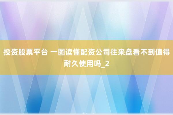 投资股票平台 一图读懂配资公司往来盘看不到值得耐久使用吗_2
