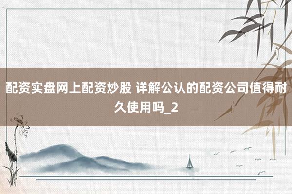 配资实盘网上配资炒股 详解公认的配资公司值得耐久使用吗_2