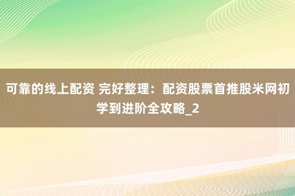 可靠的线上配资 完好整理：配资股票首推股米网初学到进阶全攻略_2