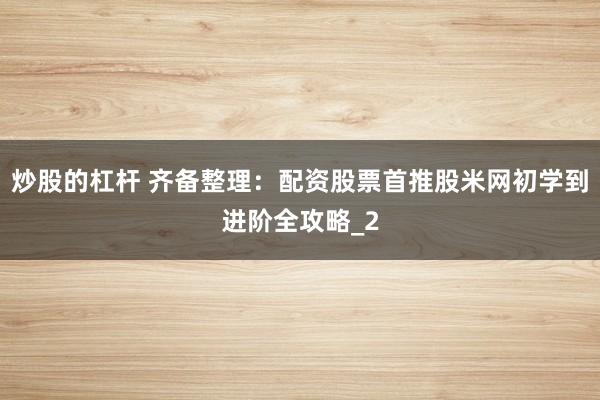 炒股的杠杆 齐备整理：配资股票首推股米网初学到进阶全攻略_2