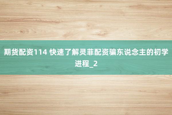 期货配资114 快速了解灵菲配资骗东说念主的初学进程_2