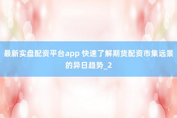 最新实盘配资平台app 快速了解期货配资市集远景的异日趋势_2