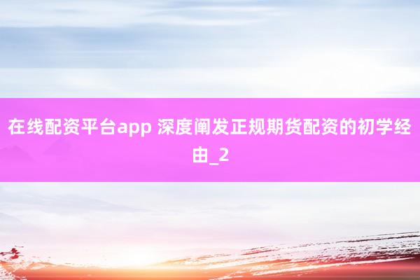 在线配资平台app 深度阐发正规期货配资的初学经由_2