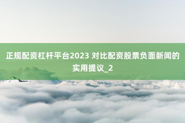 正规配资杠杆平台2023 对比配资股票负面新闻的实用提议_2