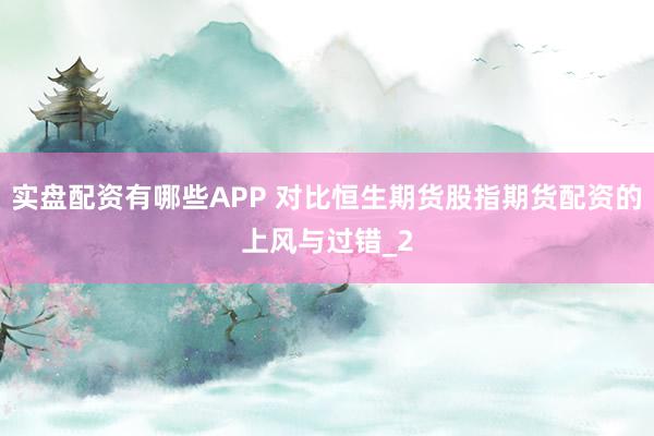 实盘配资有哪些APP 对比恒生期货股指期货配资的上风与过错_2