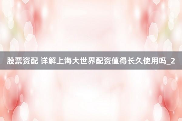 股票资配 详解上海大世界配资值得长久使用吗_2