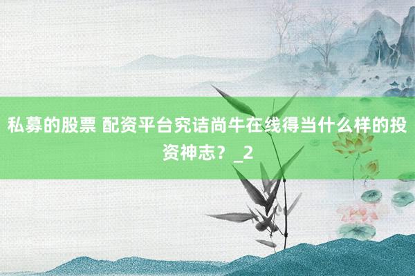 私募的股票 配资平台究诘尚牛在线得当什么样的投资神志?_2
