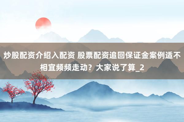 炒股配资介绍入配资 股票配资追回保证金案例适不相宜频频走动?大家说了算_2