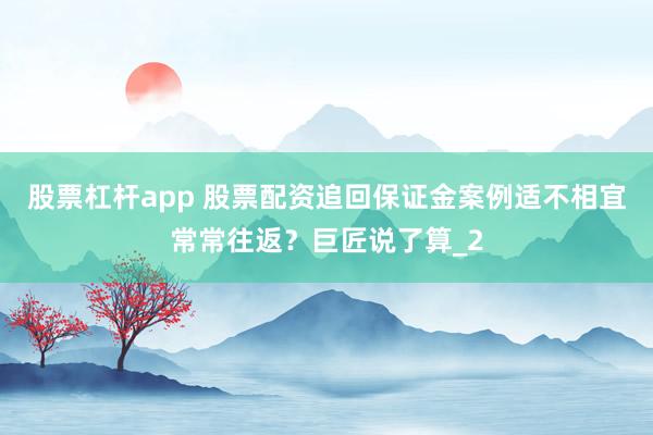 股票杠杆app 股票配资追回保证金案例适不相宜常常往返？巨匠说了算_2