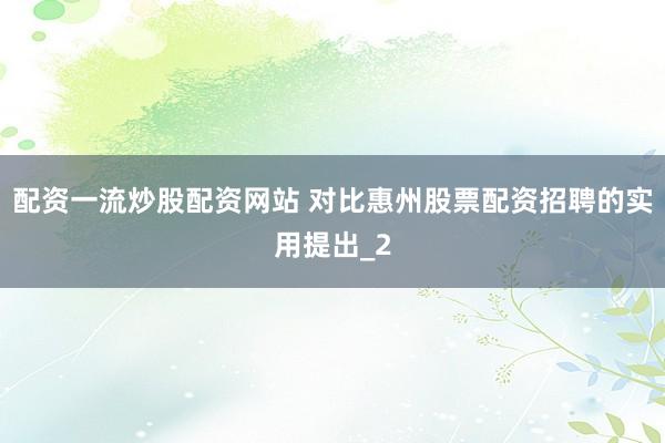 配资一流炒股配资网站 对比惠州股票配资招聘的实用提出_2