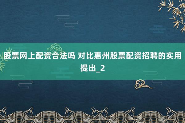 股票网上配资合法吗 对比惠州股票配资招聘的实用提出_2