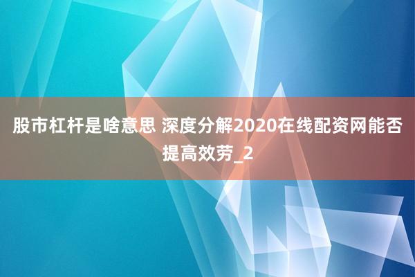 股市杠杆是啥意思 深度分解2020在线配资网能否提高效劳_2