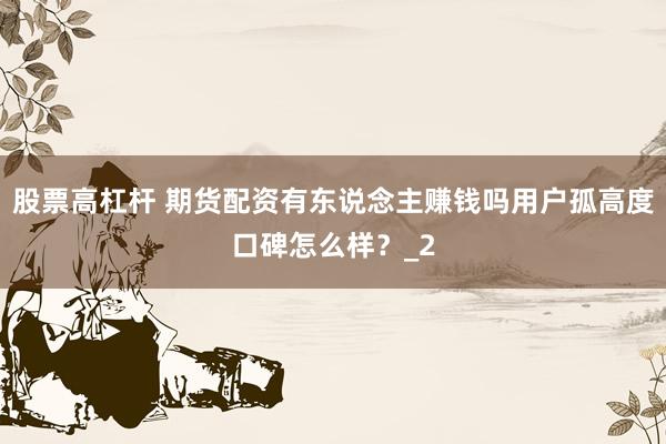 股票高杠杆 期货配资有东说念主赚钱吗用户孤高度口碑怎么样？_2