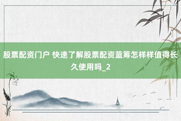 股票配资门户 快速了解股票配资蓝筹怎样样值得长久使用吗_2