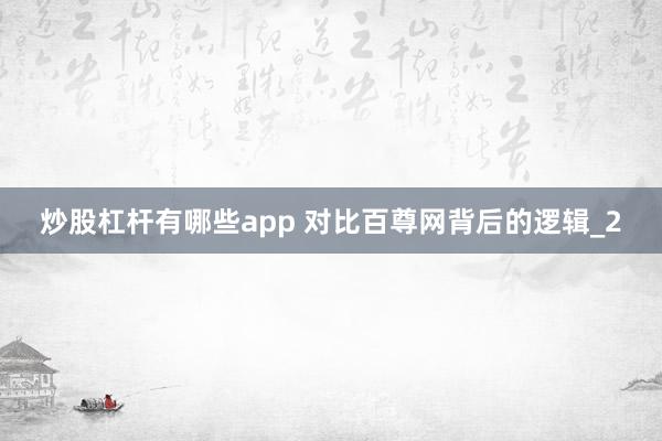 炒股杠杆有哪些app 对比百尊网背后的逻辑_2