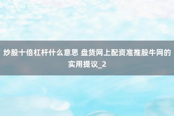 炒股十倍杠杆什么意思 盘货网上配资准推股牛网的实用提议_2