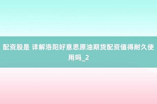 配资股是 详解洛阳好意思原油期货配资值得耐久使用吗_2