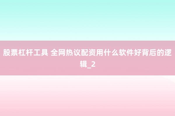 股票杠杆工具 全网热议配资用什么软件好背后的逻辑_2