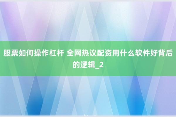 股票如何操作杠杆 全网热议配资用什么软件好背后的逻辑_2