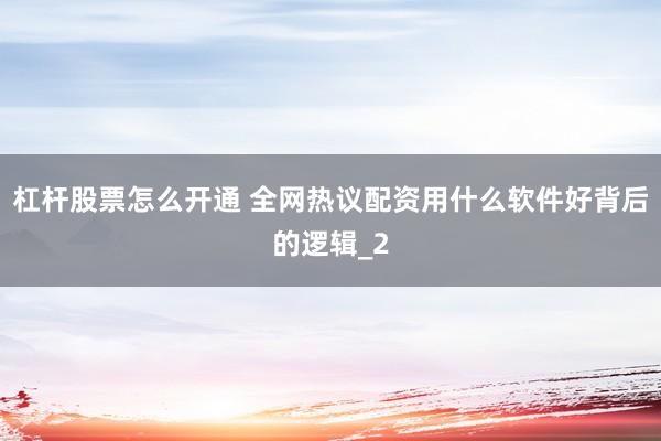 杠杆股票怎么开通 全网热议配资用什么软件好背后的逻辑_2
