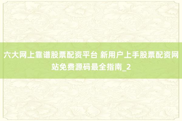 六大网上靠谱股票配资平台 新用户上手股票配资网站免费源码最全指南_2