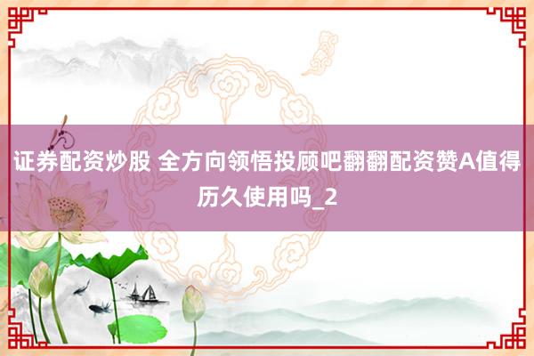 证券配资炒股 全方向领悟投顾吧翻翻配资赞A值得历久使用吗_2